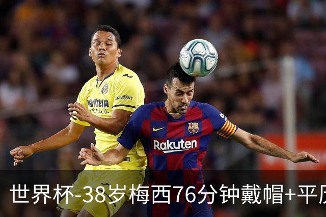 世界杯-38岁梅西76分钟戴帽+平历史纪录 阿根廷3-0阿尔及利亚