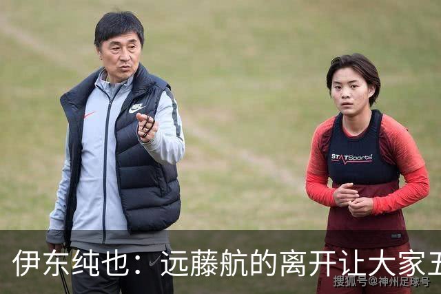 伊东纯也：远藤航的离开让大家五味杂陈，与荷兰的比赛要做好开局