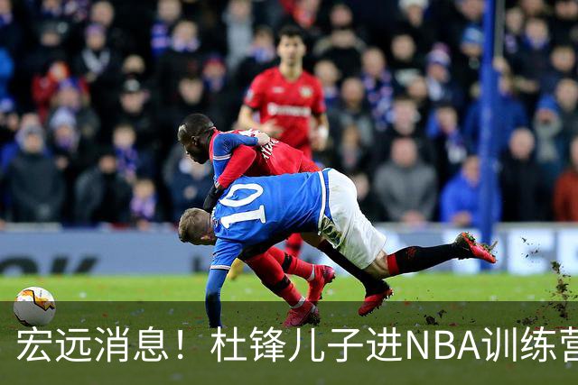 宏远消息！杜锋儿子进NBA训练营 广东新星试训辽宁 王少杰900万买断