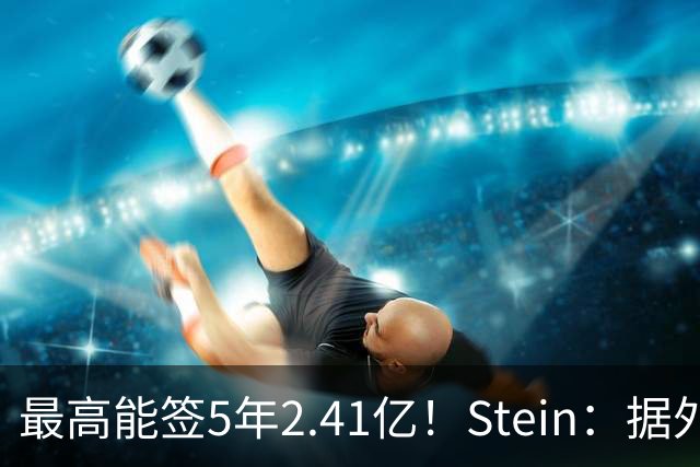 最高能签5年2.41亿！Stein：据外界预测湖人将在休赛期续约里夫斯