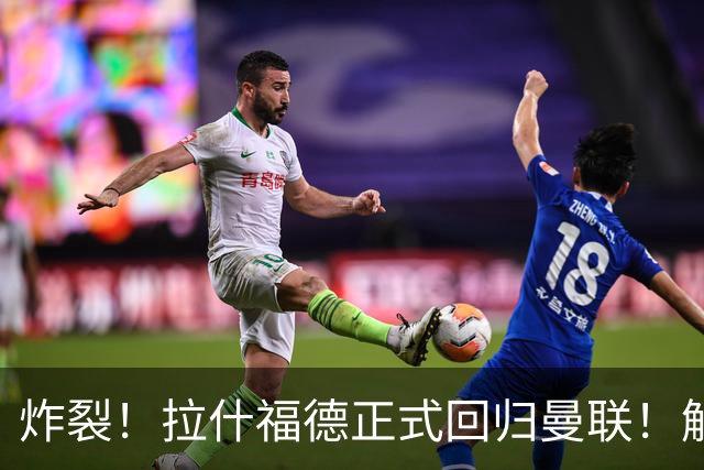 炸裂！拉什福德正式回归曼联！解约条款曝光