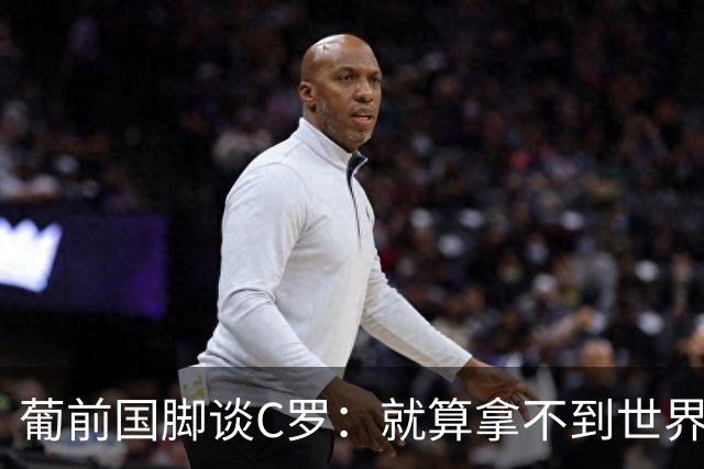 葡前国脚谈C罗：就算拿不到世界杯 他在足球史的伟大也绝不会褪色