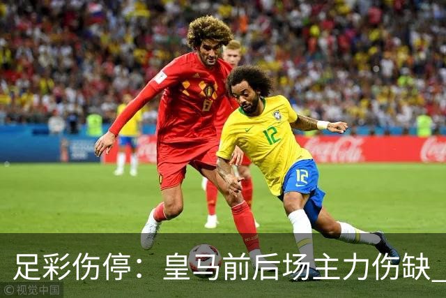 足彩伤停：皇马前后场主力伤缺 诺丁汉前场受损