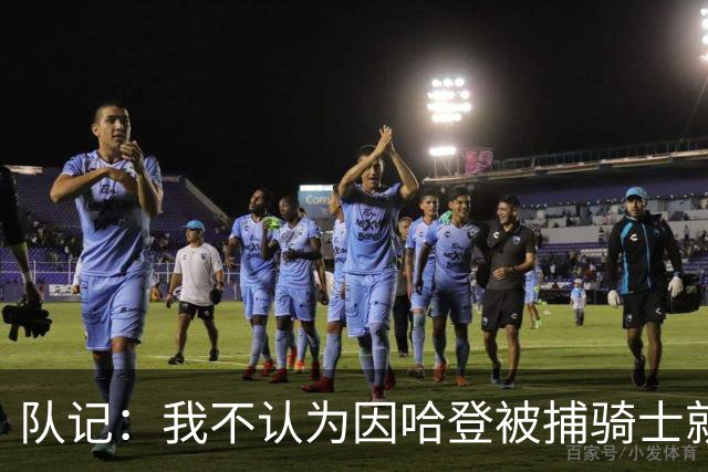 队记：我不认为因哈登被捕骑士就会抛弃他 估计还是2年6000万合同